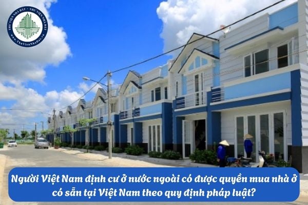 Người Việt Nam định cư ở nước ngoài có được quyền mua nhà ở có sẵn tại Việt Nam theo quy định pháp luật?
