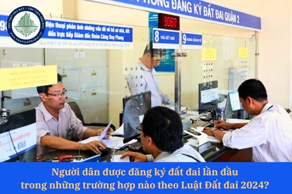 Người dân được đăng ký đất đai lần đầu trong những trường hợp nào theo Luật Đất đai 2024? 