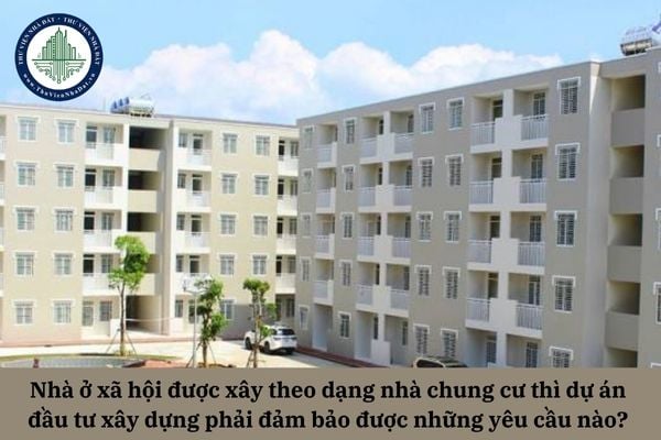 Nhà ở xã hội được xây theo dạng nhà chung cư thì dự án đầu tư xây dựng phải đảm bảo được những yêu cầu nào? 