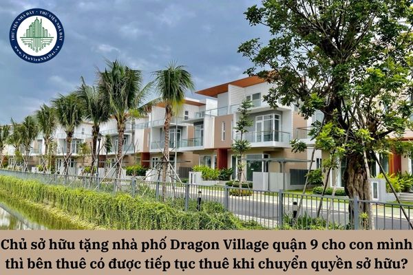 Chủ sở hữu tặng nhà phố Dragon Village quận 9 cho con mình thì bên thuê có được tiếp tục thuê khi chuyển quyền sở hữu? 