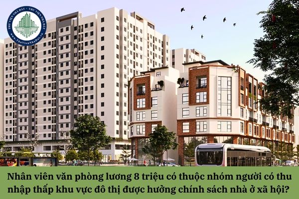 Nhân viên văn phòng lương 8 triệu có thuộc nhóm người có thu nhập thấp khu vực đô thị được hưởng chính sách nhà ở xã hội?