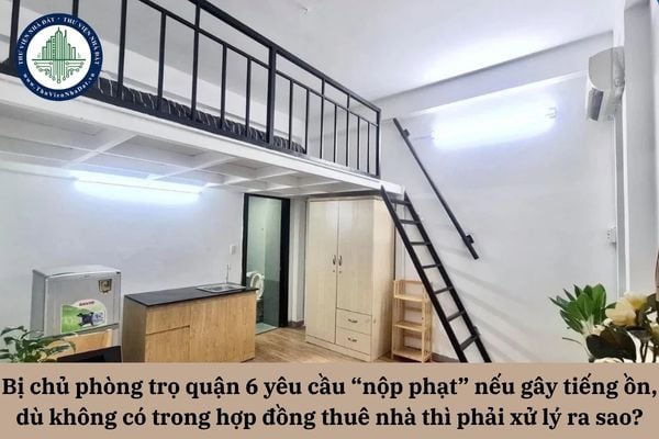 Bị chủ phòng trọ quận 6 yêu cầu “nộp phạt” nếu gây tiếng ồn, dù không có trong hợp đồng thuê nhà thì phải xử lý ra sao?