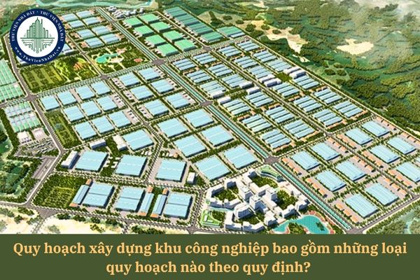 Quy hoạch xây dựng khu công nghiệp bao gồm những loại quy hoạch nào theo quy định? 