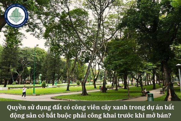Quyền sử dụng đất có công viên cây xanh trong dự án bất động sản có bắt buộc phải công khai trước khi mở bán không?