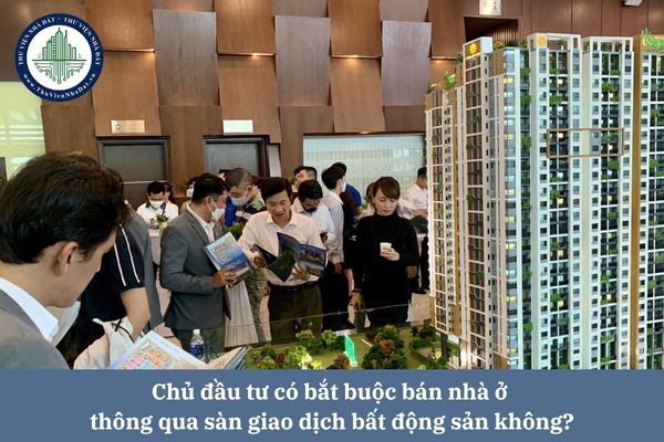 Chủ đầu tư có bắt buộc bán nhà ở thông qua sàn giao dịch bất động sản không?