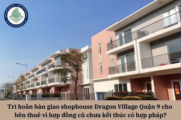 Trì hoãn bàn giao shophouse Dragon Village Quận 9 cho bên thuê vì hợp đồng cũ chưa kết thúc có hợp pháp?