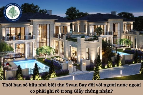 Thời hạn sở hữu nhà biệt thự Swan Bay đối với người nước ngoài có phải ghi rõ trong Giấy chứng nhận?