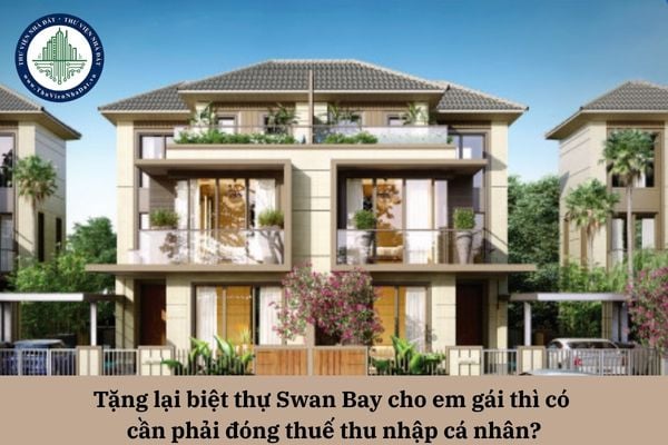 Tặng lại biệt thự Swan Bay cho em gái thì có cần phải nộp thuế thu nhập cá nhân? 