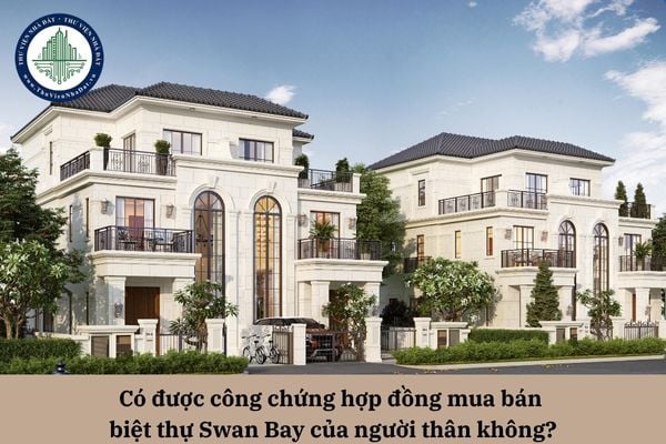 Có được công chứng hợp đồng mua bán biệt thự Swan Bay của người thân không?