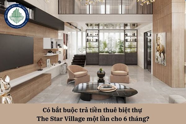 Có bắt buộc trả tiền thuê biệt thự The Star Village một lần cho 6 tháng?