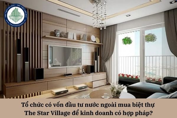 Tổ chức có vốn đầu tư nước ngoài mua biệt thự The Star Village để kinh doanh có hợp pháp?