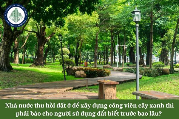 Nhà nước thu hồi đất ở để xây dựng công viên cây xanh thì phải báo cho người sử dụng đất biết trước bao lâu? 