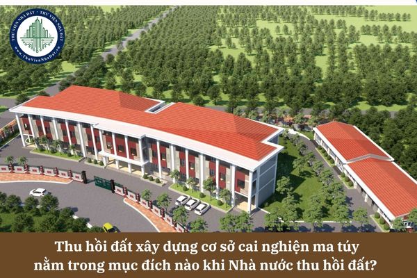 Thu hồi đất xây dựng cơ sở cai nghiện ma túy nằm trong mục đích nào khi Nhà nước thu hồi đất? 