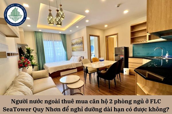 Người nước ngoài thuê mua căn hộ 2 phòng ngủ ở FLC SeaTower Quy Nhơn để nghỉ dưỡng dài hạn có được không? 