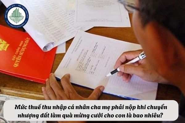 Mức thuế thu nhập cá nhân cha mẹ phải nộp khi chuyển nhượng đất làm quà mừng cưới cho con là bao nhiêu? 