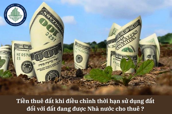 Tiền thuê đất được tính ra sao khi điều chỉnh thời hạn sử dụng đất đối với đất đang được Nhà nước cho thuê? 