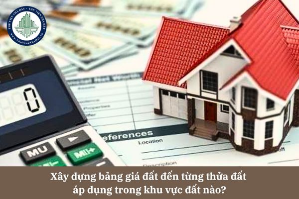 Xây dựng bảng giá đất đến từng thửa đất áp dụng trong khu vực đất nào theo quy định của Luật Đất đai 2024? 