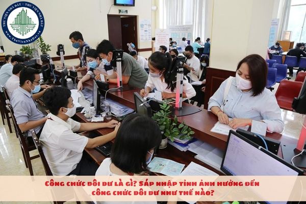 Công chức dôi dư là gì? Sáp nhập tỉnh ảnh hưởng đến công chức dôi dư như thế nào?