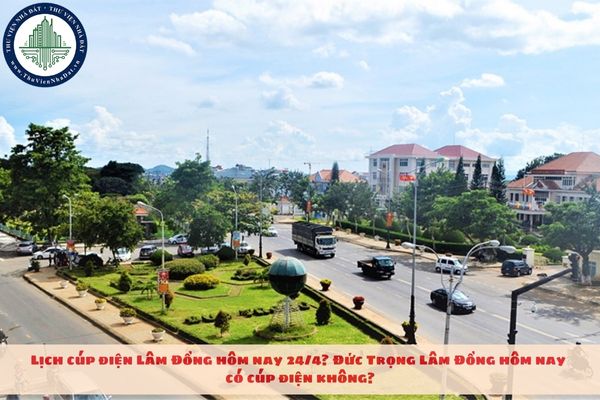 Lịch cúp điện Lâm Đồng hôm nay 24/4? Đức Trọng Lâm Đồng hôm nay có cúp điện không?