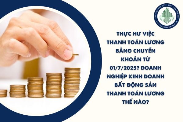 Thực hư việc thanh toán lương bằng chuyển khoản từ 01/7/2025? Doanh nghiệp kinh doanh bất động sản thanh toán lương thế nào?