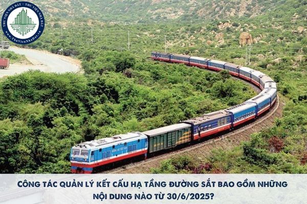 Công tác quản lý kết cấu hạ tầng đường sắt bao gồm những nội dung nào từ 30/6/2025?