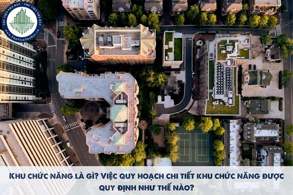 Khu chức năng là gì? Việc quy hoạch chi tiết khu chức năng được quy định như thế nào?