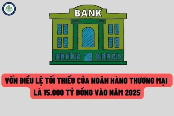 Ngân hàng thương mại có quy mô lớn phải đáp ứng vốn điều lệ tối thiểu là 15.000 tỷ đồng vào năm 2025?