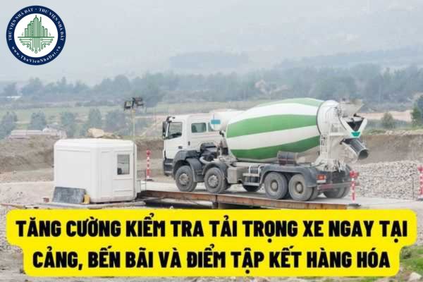 Bộ Giao thông vận tải đề nghị tăng cường kiểm tra tải trọng xe ngay tại cảng, bãi bến và nơi tập kết hàng hóa?