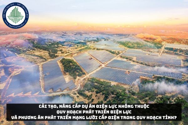 Cải tạo, nâng cấp dự án điện lực không thuộc quy hoạch phát triển điện lực và phương án phát triển mạng lưới cấp điện trong quy hoạch tỉnh?