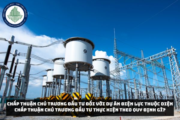 Chấp thuận chủ trương đầu tư đối với dự án điện lực thuộc diện chấp thuận chủ trương đầu tư thực hiện theo quy định gì?