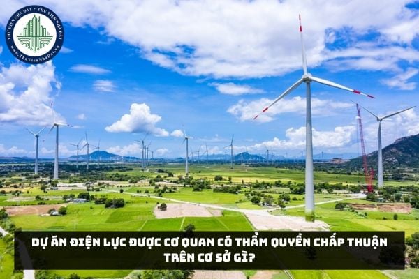 Dự án điện lực được cơ quan có thẩm quyền chấp thuận trên cơ sở gì?