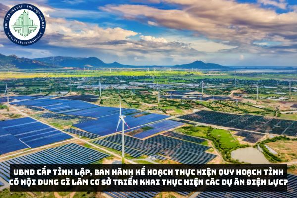 UBND cấp tỉnh lập, ban hành kế hoạch thực hiện quy hoạch tỉnh có nội dung gì làm cơ sở triển khai thực hiện các dự án điện lực?
