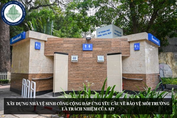 Xây dựng nhà vệ sinh công cộng đáp ứng yêu cầu về bảo vệ môi trường là trách nhiệm của ai?