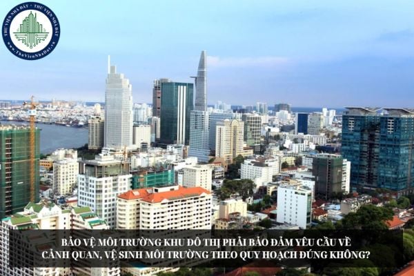 Bảo vệ môi trường khu đô thị phải bảo đảm yêu cầu về cảnh quan, vệ sinh môi trường theo quy hoạch đúng không?