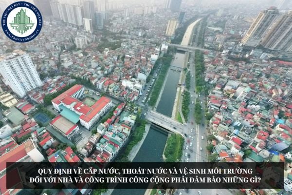 Quy định về cấp nước, thoát nước và vệ sinh môi trường đối với nhà và công trình công cộng phải đảm bảo những gì?