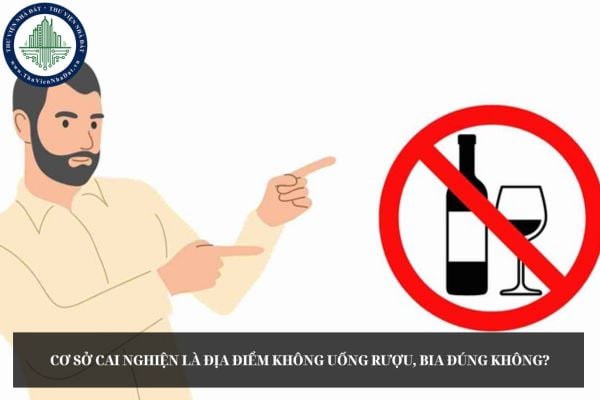 Cơ sở cai nghiện là địa điểm không uống rượu, bia đúng không?