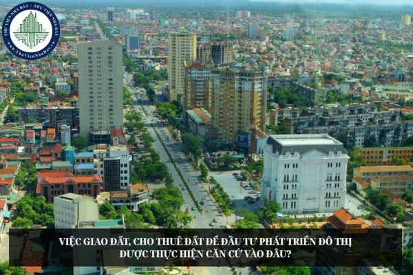 Việc giao đất, cho thuê đất để đầu tư phát triển đô thị được thực hiện căn cứ vào đâu?
