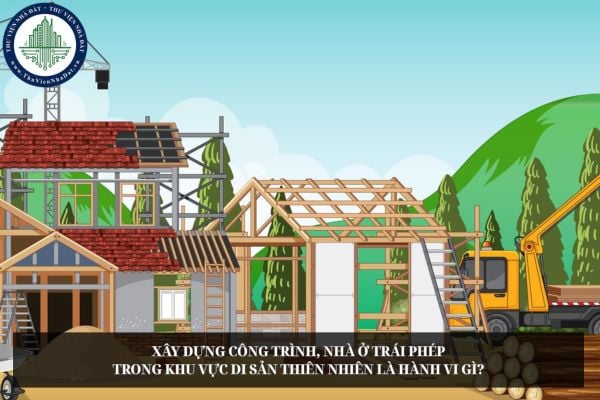 Xây dựng công trình, nhà ở trái phép trong khu vực di sản thiên nhiên là hành vi gì?