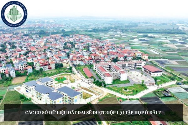 Các cơ sở dữ liệu đất đai sẽ được gộp lại tập hợp ở đâu? 