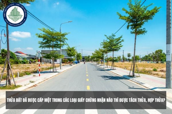 Thửa đất đã được cấp một trong các loại Giấy chứng nhận nào thì được tách thửa, hợp thửa?