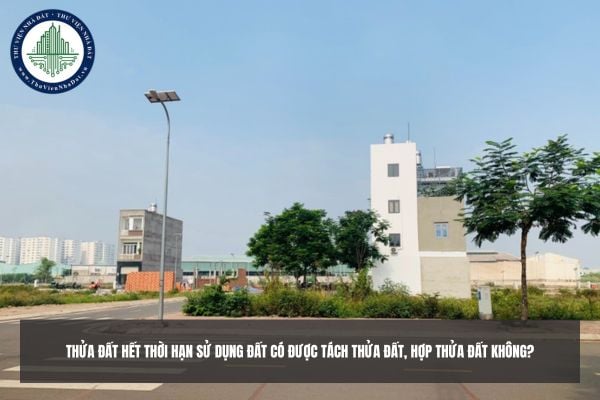 Thửa đất hết thời hạn sử dụng đất có được tách thửa đất, hợp thửa đất không?