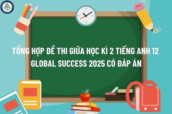 Tổng hợp đề thi giữa học kì 2 Tiếng Anh 12 Global Success 2025 có đáp án?