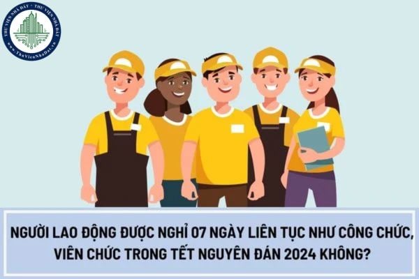 Người lao động được nghỉ 07 ngày liên tục như công chức, viên chức trong Tết Nguyên Đán 2024 không?