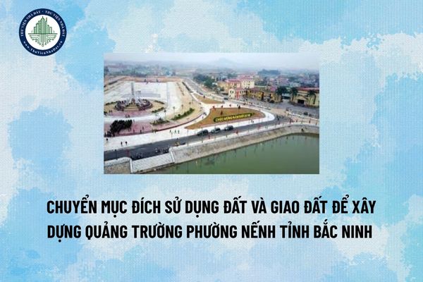 Chuyển mục đích sử dụng đất và giao đất để xây dựng Quảng trường phường Nếnh tỉnh Bắc Ninh