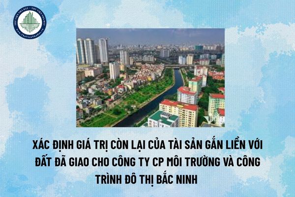 Xác định giá trị còn lại của tài sản gắn liền với đất đã giao cho công ty CP môi trường và công trình đô thị Bắc Ninh 