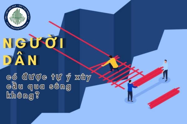 Có được tự ý xây cầu qua sông không? Tự ý xây dựng cầu sẽ bị xử lý thế nào?