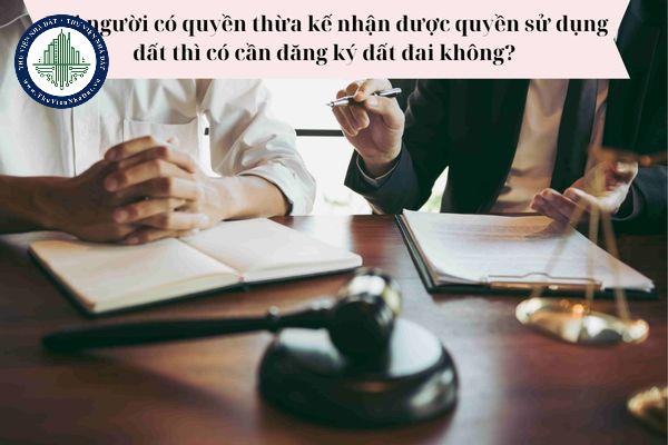 Khi nhận thừa kế quyền sử dụng đất thì có cần đăng ký đất đai không?