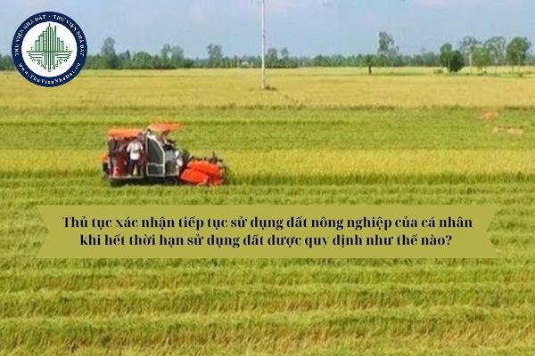 Thủ tục xác nhận tiếp tục sử dụng đất nông nghiệp của cá nhân khi hết thời hạn sử dụng đất được quy định như thế nào? 