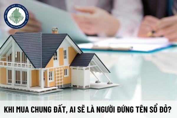 Khi mua chung đất, ai sẽ là người đứng tên sổ đỏ? Khi mua chung đất thì Sổ đỏ sẽ được ghi như thế nào?