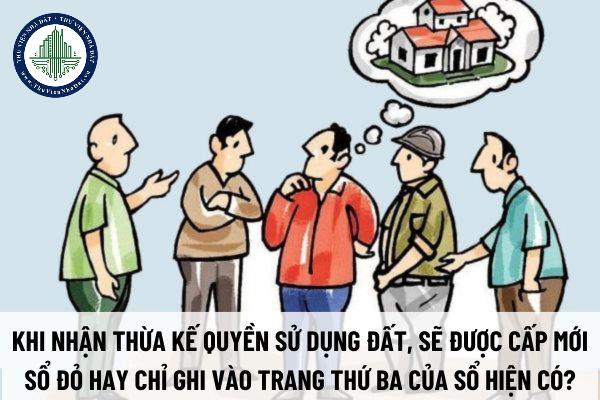Khi nhận thừa kế quyền sử dụng đất, sẽ được cấp mới sổ đỏ hay chỉ ghi vào trang thứ ba của sổ hiện có?